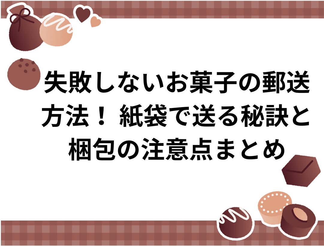 失敗しないお菓子の郵送方法！ 紙袋で送る秘訣と梱包の注意点まとめ